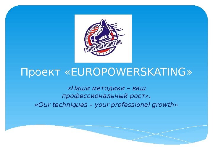 Проект «EUROPOWERSKATING»  «Наши методики – ваш профессиональный рост» .  «Our techniques –