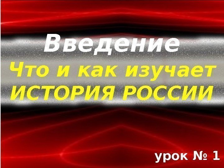 урок № 1 Введение Что и как изучает ИСТОРИЯ РОССИИ 