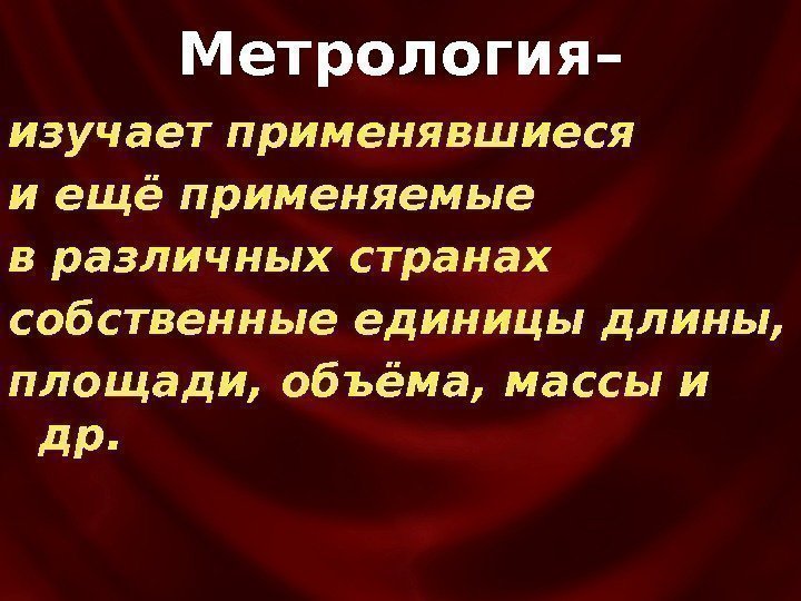 изучает применявшиеся и ещё применяемые в различных странах собственные единицы длины,  площади, объёма,