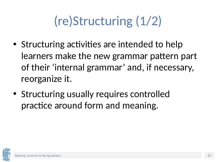 17 Teaching Grammar to Young Learners (re)Structuring (1/2) • Structuring activities are intended to