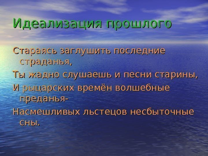 Идеализация прошлого Стараясь заглушить последние страданья, Ты жадно слушаешь и песни старины, И рыцарских