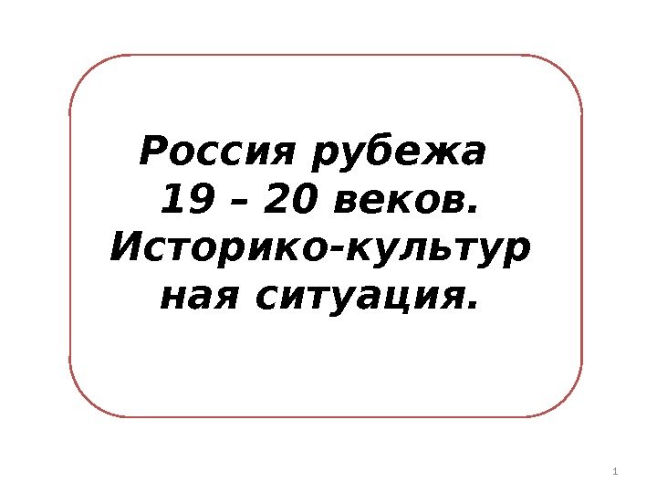 Россия рубежа 19 – 20 веков. Историко-культур ная ситуация. 1 