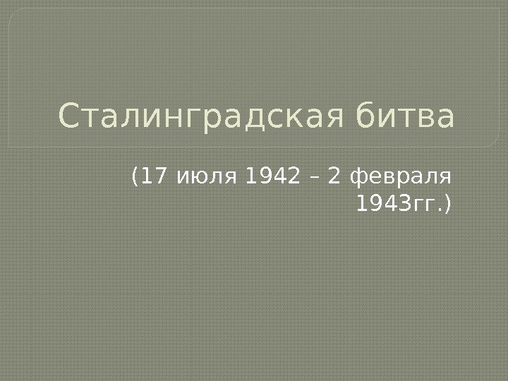 Сталинградская битва (17 июля 1942 – 2 февраля 1943 гг. )  