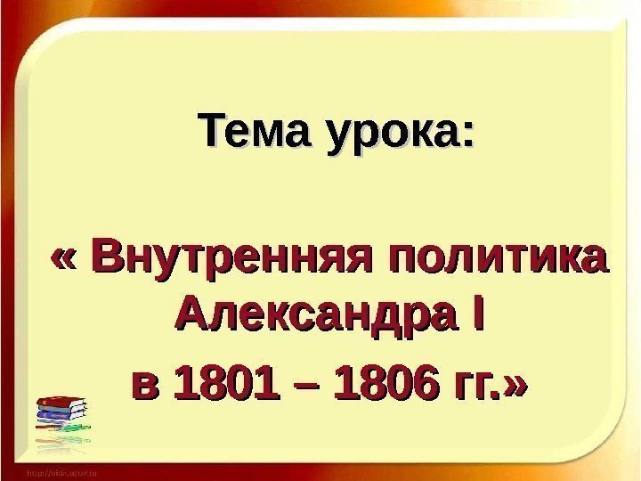 Тема урока:  « Внутренняя политика  Александра II  в 1801 – 1806