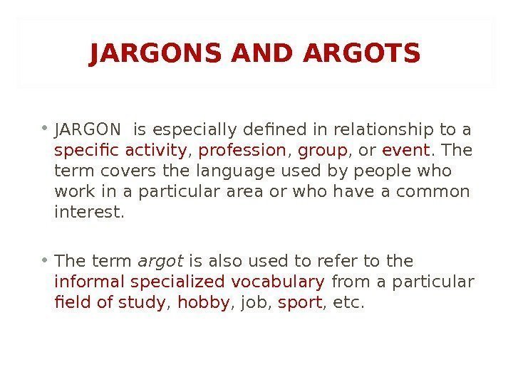 JARGONS AND ARGOTS • JARGON  is especially defined in relationship to a specific