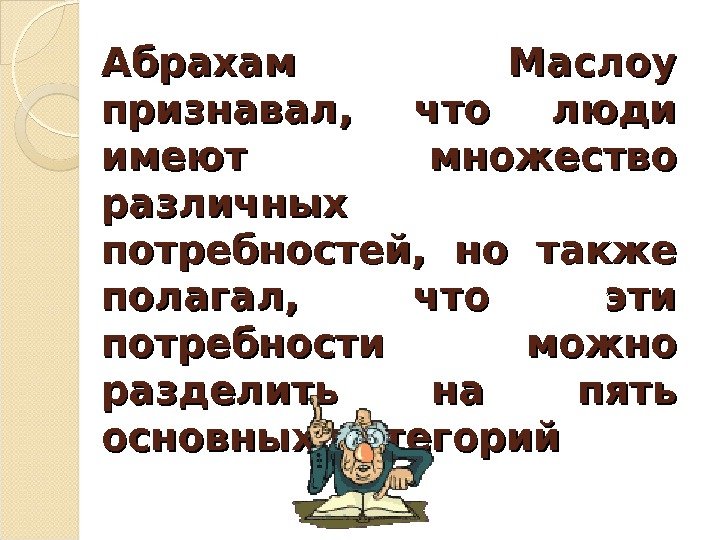 Абрахам Маслоу признавал,  что люди имеют множество различных потребностей,  но также полагал,