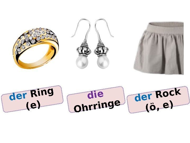 die Ohrringe der Rock (ö, e) der Ring (e) 