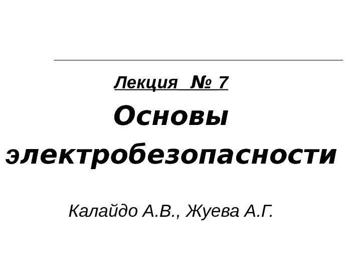  Лекция  № 7 Основы э лектробезопа c ности Калайдо А. В. ,