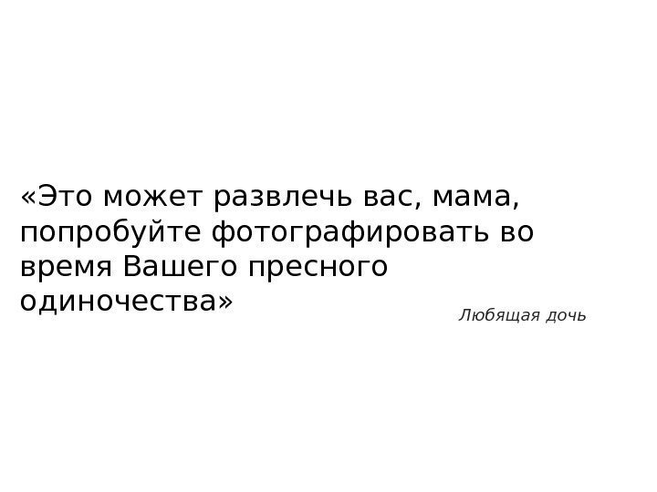  «Это может развлечь вас, мама,  попробуйте фотографировать во время Вашего пресного одиночества»