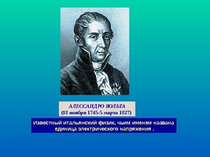 АЛЕССАНДРО ВОЛЬТА (18 ноября 1745 -5 марта 1827)  Известный итальянский физик, чьим именем