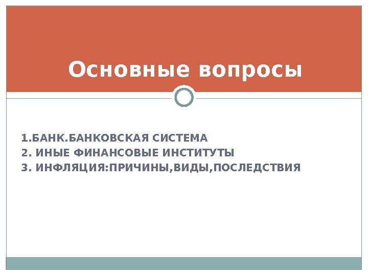 1. БАНКОВСКАЯ СИСТЕМА 2. ИНЫЕ ФИНАНСОВЫЕ ИНСТИТУТЫ 3. ИНФЛЯЦИЯ: ПРИЧИНЫ, ВИДЫ, ПОСЛЕДСТВИЯ Основные вопросы