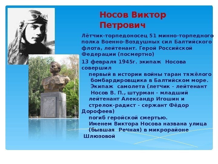 Носов Виктор Петрович  Лётчик-торпедоносец 51 минно-торпедного полка Военно-Воздушных сил Балтийского флота, лейтенант. Герой