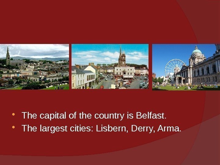 The capital of the country is Belfast.  The largest cities: Lisbern, Derry,