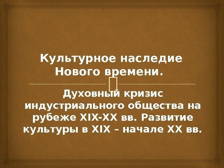 Культурное наследие Нового времени.  Духовный кризис индустриального общества на рубеже XIX-ХХ вв. Развитие