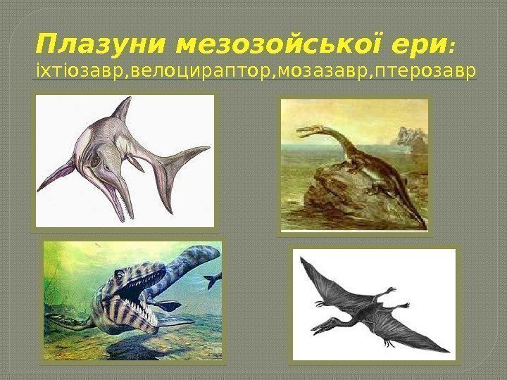 Плазуни мезозойської ери :  іхтіозавр, велоцираптор, мозазавр, птерозавр  