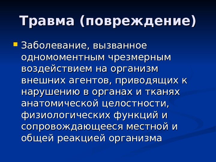   Травма (повреждение) Заболевание, вызванное одномоментным чрезмерным воздействием на организм внешних агентов, приводящих