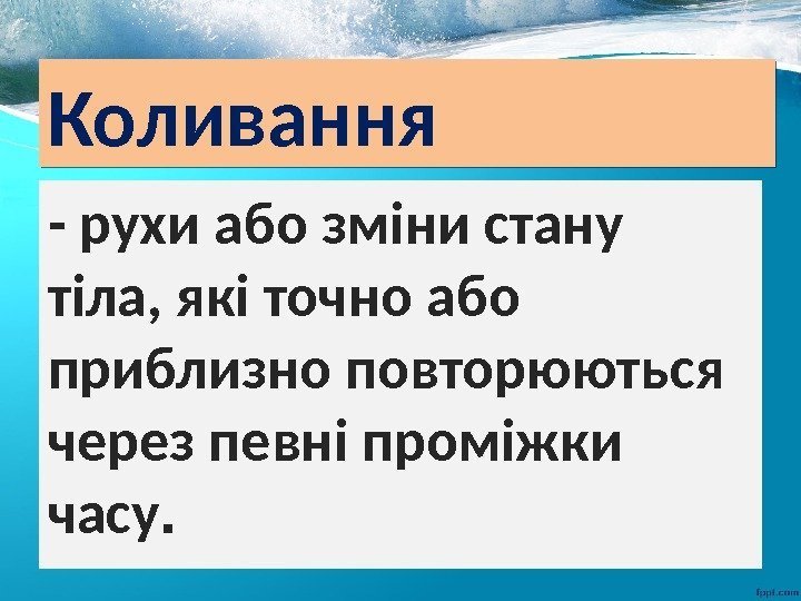 Коливання - рухи або зміни стану  тіла, які точно або приблизно повторюються через