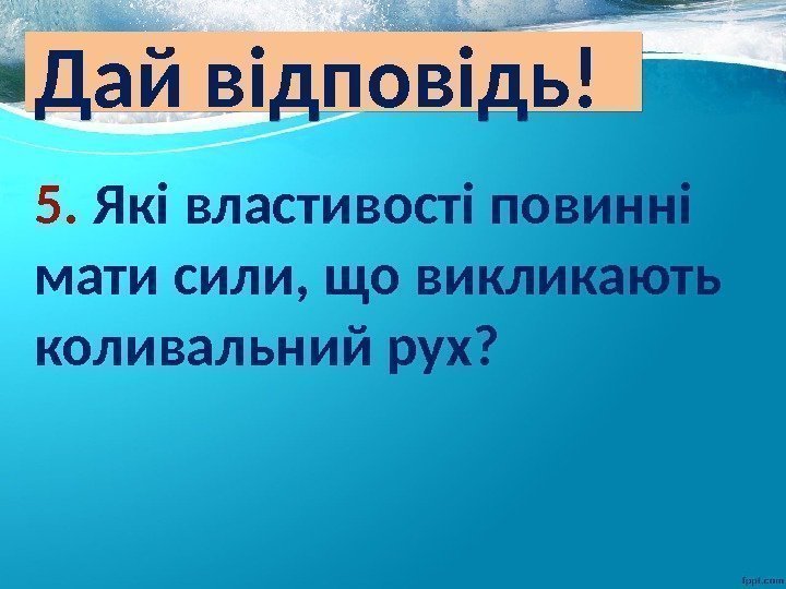 Дай відповідь! 5.  Які властивості повинні мати сили, що викликають коливальний рух? 45