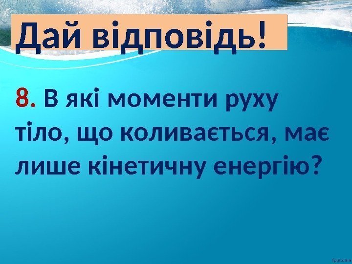 Дай відповідь! 8.  В які моменти руху тіло, що коливається, має лише кінетичну