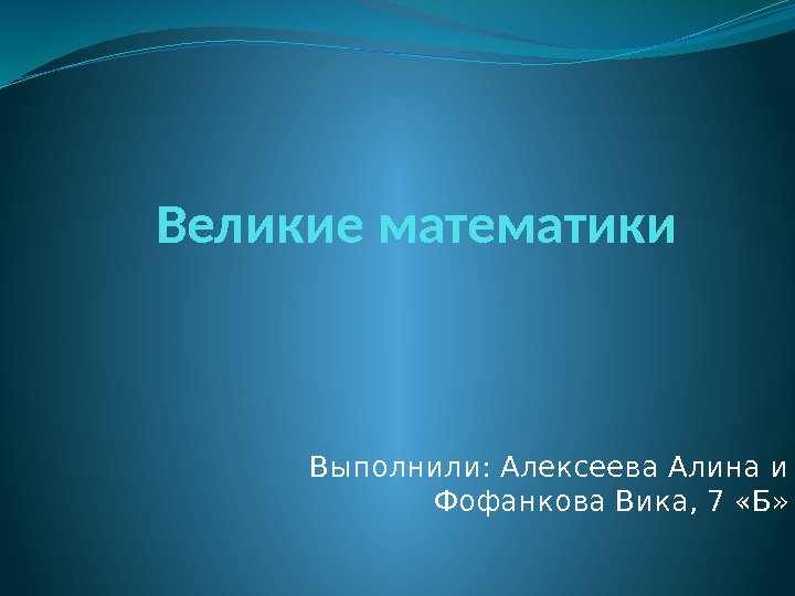 Великие математики Выполнили: Алексеева Алина и Фофанкова Вика, 7 «Б» 