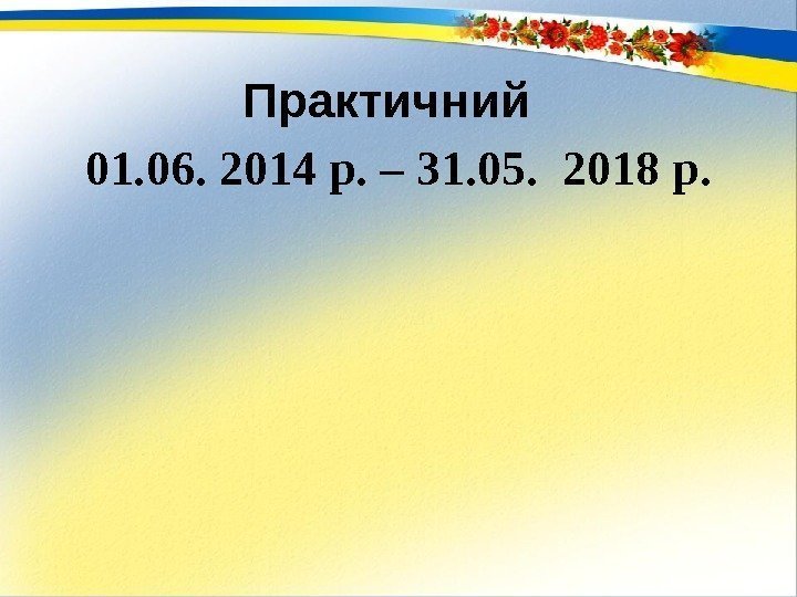 Практичний  01. 06. 2014 р. – 31. 05.  2018 р. 