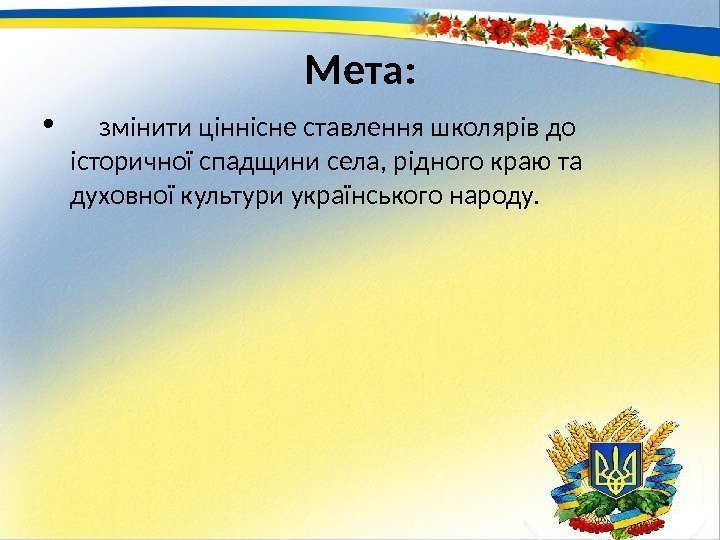 Мета:  •  змінити ціннісне ставлення школярів до історичної спадщини села, рідного краю