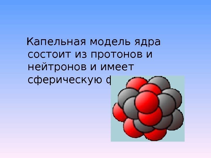  Капельная модель ядра состоит из протонов и нейтронов и имеет сферическую форму 