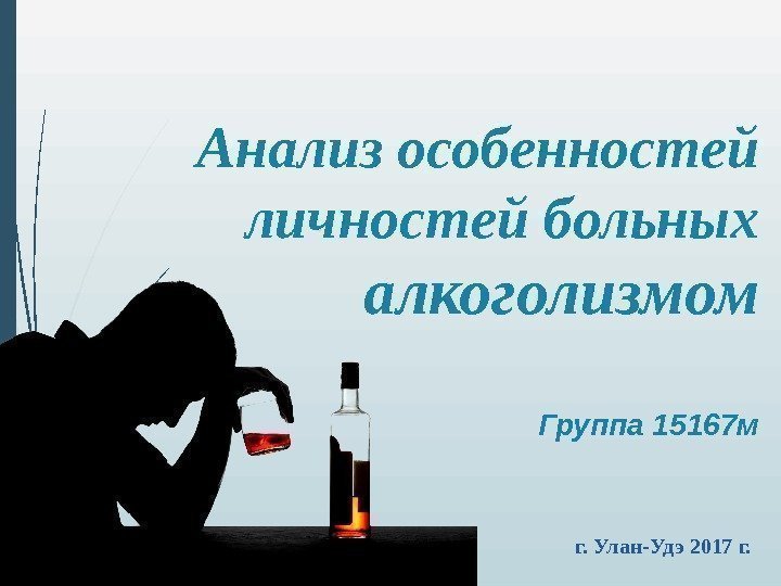 Анализ особенностей личностей больных алкоголизмом Группа 15167 м г. Улан-Удэ 2017 г.  