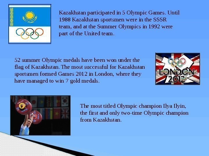 Kazakhstan participated in 5 Olympic Games. Until 1988 Kazakhstan sportsmen were in the SSSR