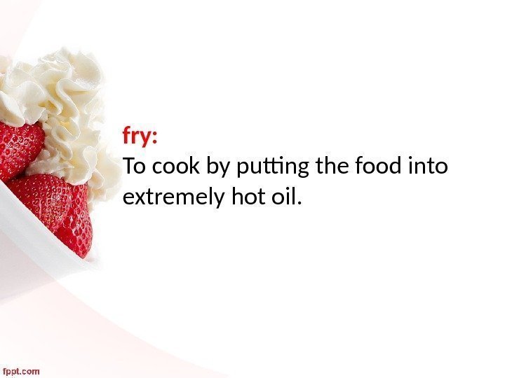 fry:  To cook by putting the food into extremely hot oil. 