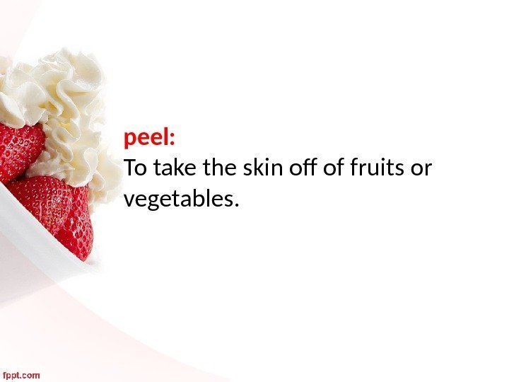 peel:  To take the skin off of fruits or vegetables. 