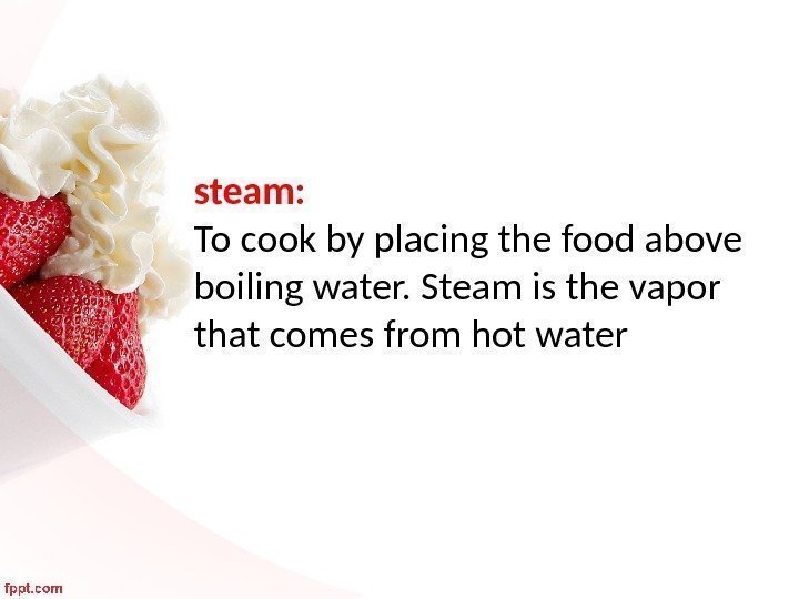 steam:  To cook by placing the food above boiling water. Steam is the
