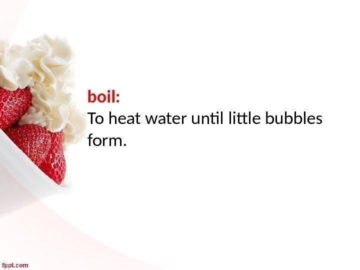 boil:  To heat water until little bubbles form. 
