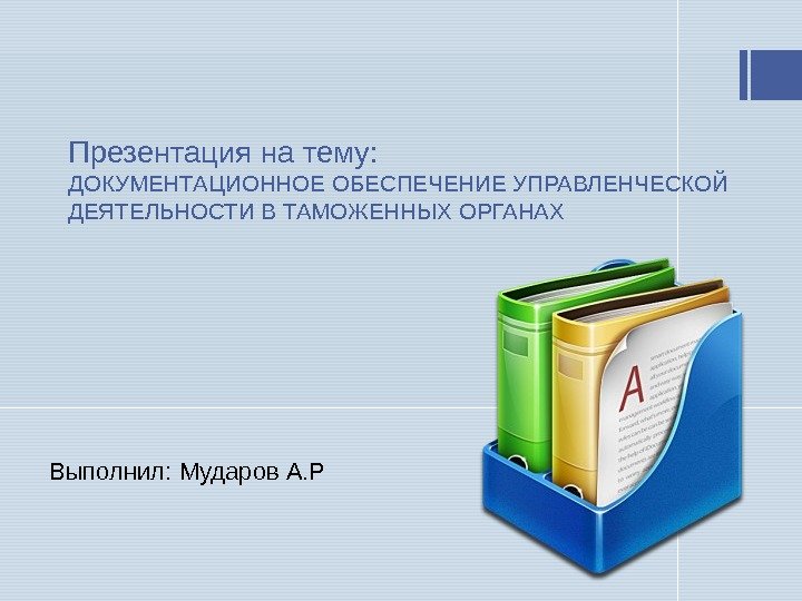 Презентация на тему: ДОКУМЕНТАЦИОННОЕ ОБЕСПЕЧЕНИЕ УПРАВЛЕНЧЕСКОЙ ДЕЯТЕЛЬНОСТИ В ТАМОЖЕННЫХ ОРГАНАХ Выполнил: Мударов А. Р