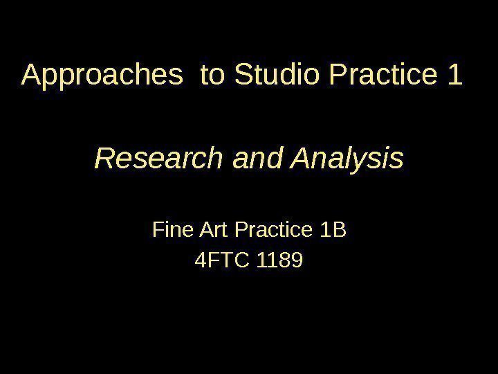 Research and Analysis Fine Art Practice 1 B 4 FTC 1189 Approaches to Studio