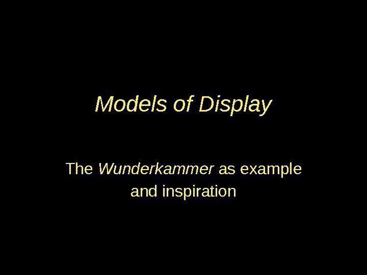 Models of Display The Wunderkammer as example and inspiration 