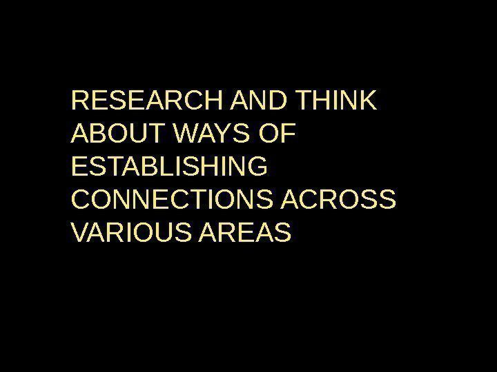 RESEARCH AND THINK ABOUT WAYS OF ESTABLISHING CONNECTIONS ACROSS VARIOUS AREAS 
