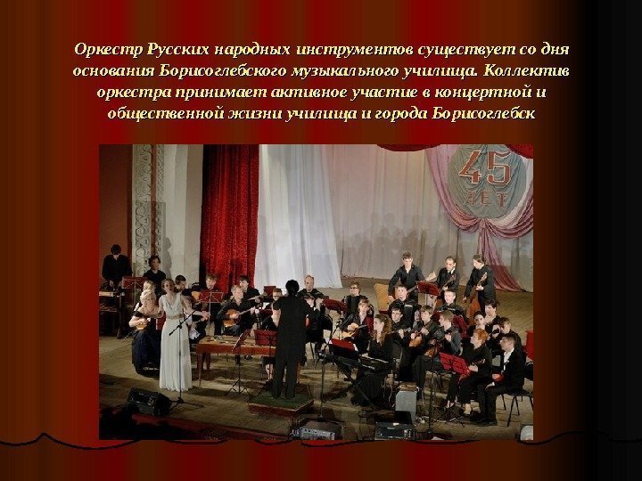   Оркестр Русских народных инструментов существует со дня основания Борисоглебского музыкального училища. Коллектив