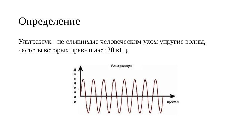 Определение Ультразвук - не слышимые человеческим ухом упругие волны,  частоты которых превышают 20