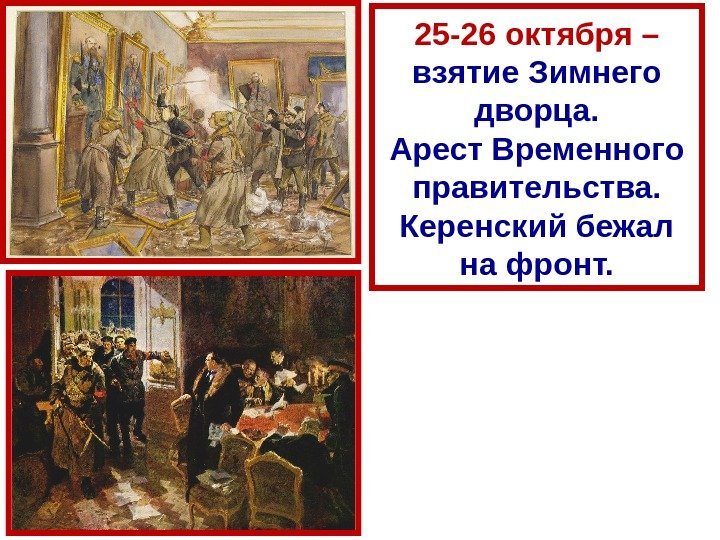 25 -26 октября – взятие Зимнего дворца. Арест Временного правительства. Керенский бежал на фронт.