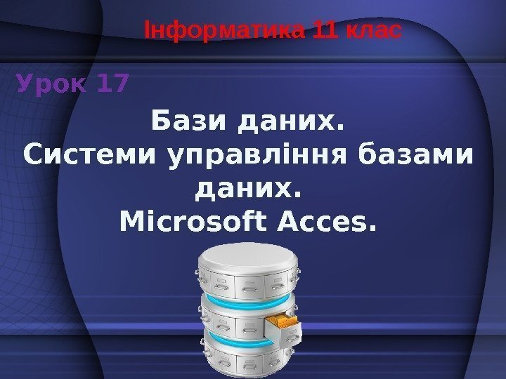 Бази даних. Системи управління базами даних. Microsoft Acces. Інформатика 11 клас Урок 17 