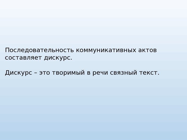 Последовательность коммуникативных актов составляет дискурс.  Дискурс – это творимый в речи связный текст.