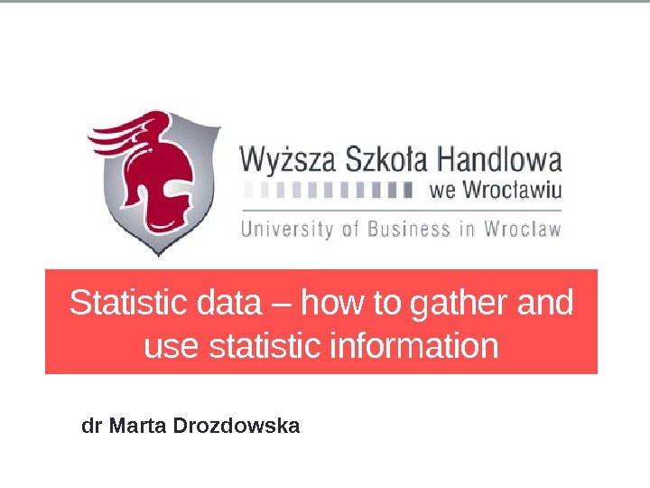 Statistic data – how to gather and use statistic information dr Marta Drozdowska 
