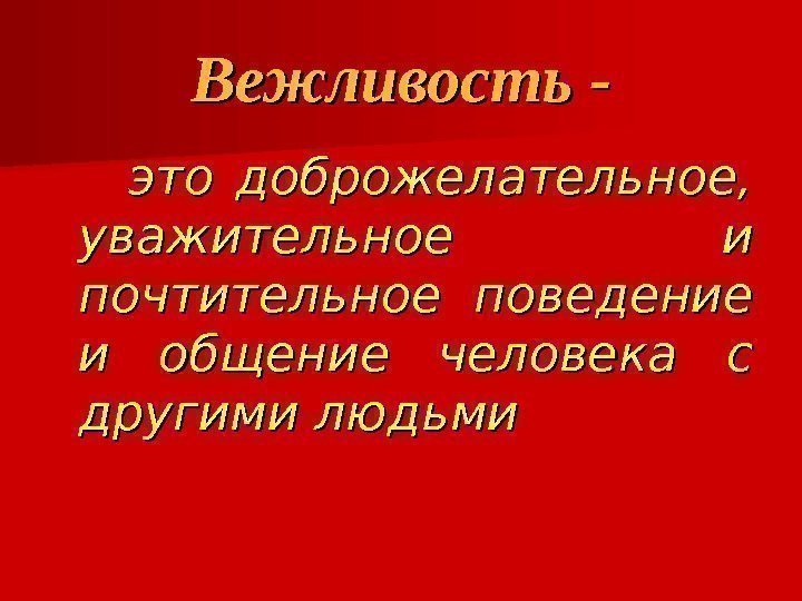 Вежливость - это доброжелательное,  уважительное и почтительное поведение и общение человека с другими