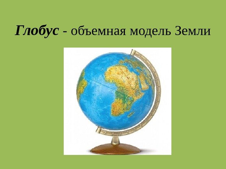 Глобус  - объемная модель Земли 