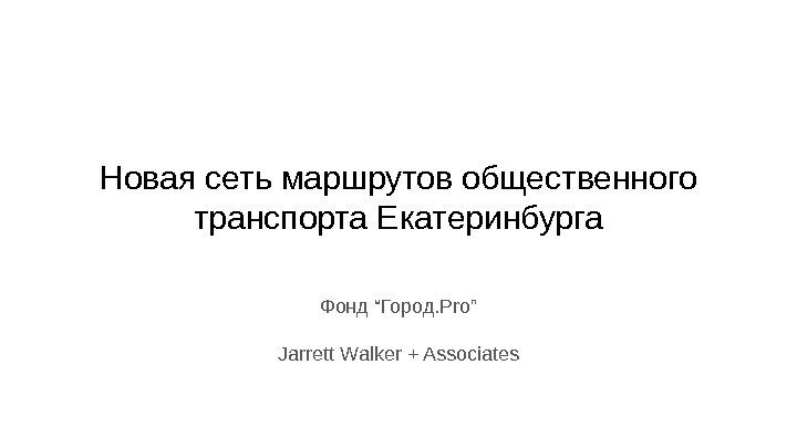 Новая сеть маршрутов общественного транспорта Екатеринбурга Фонд “Город. Pro” Jarrett Walker + Associates 