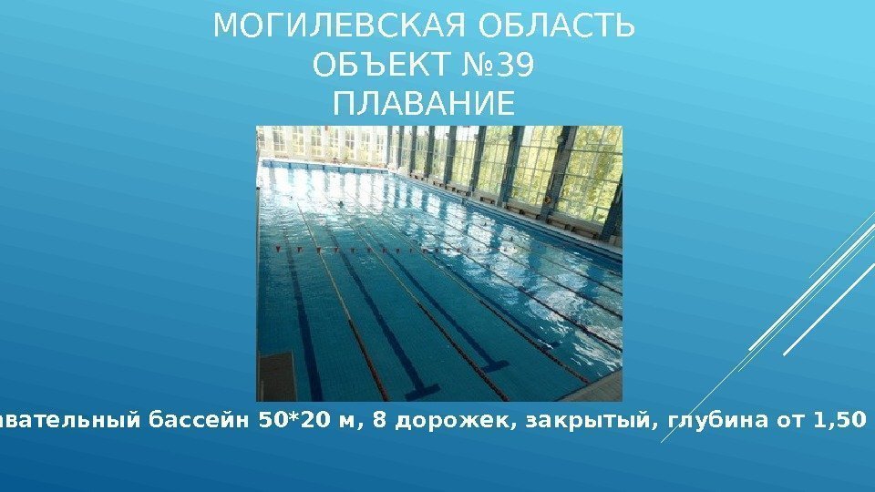 МОГИЛЕВСКАЯ ОБЛАСТЬ ОБЪЕКТ № 39 ПЛАВАНИЕ Плавательный бассейн 50*20 м, 8 дорожек, закрытый, глубина
