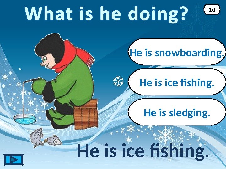 He is ice fishing. 10 He is snowboarding. He is sledging. 