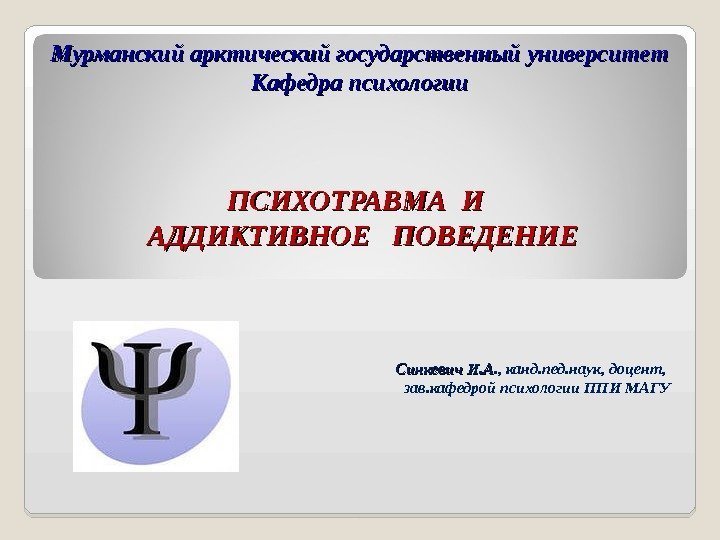 Мурманский арктический государственный университет Кафедра психологии ПСИХОТРАВМА И  АДДИКТИВНОЕ  ПОВЕДЕНИЕ Синкевич И.