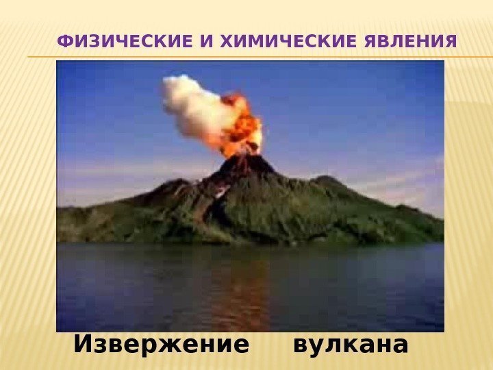   ФИЗИЧЕСКИЕ И ХИМИЧЕСКИЕ ЯВЛЕНИЯ Извержение вулкана 